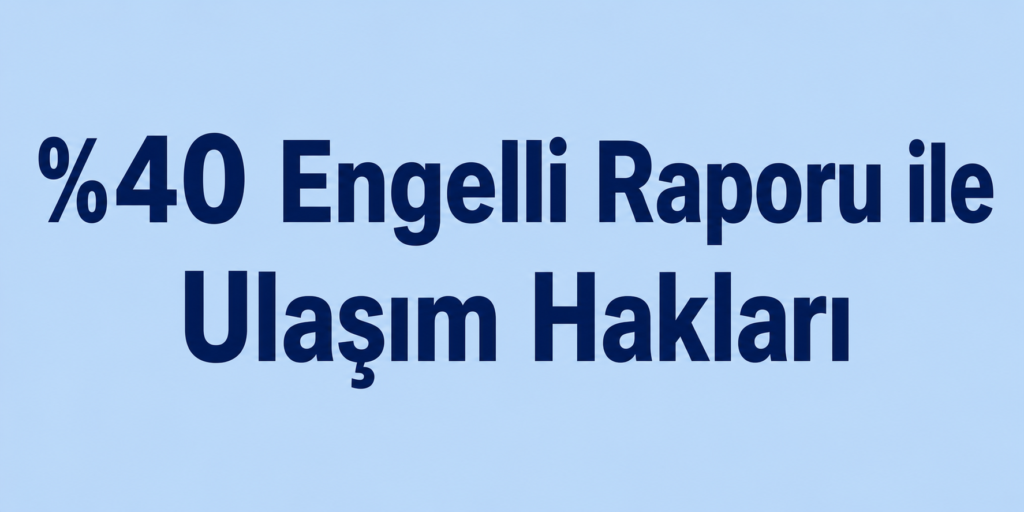 %40 Engelli Raporu ile Ulaşım Hakları
