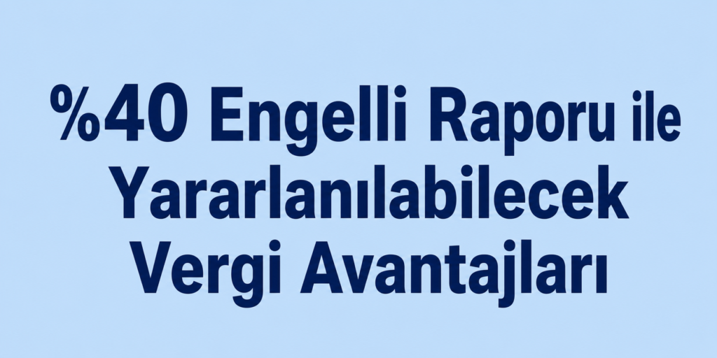 %40 Engelli Raporu ile Yararlanılabilecek Vergi Avantajları